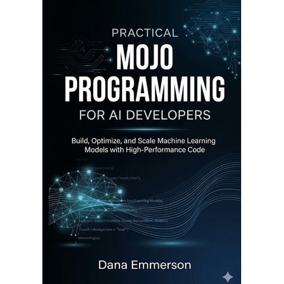 Practical Mojo Programming for AI Developers: Build, Optimize, and Scale Machine Learning Models with High-Performance C, (Paperback)