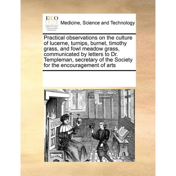 Practical Observations on the Culture of Lucerne, Turnips, Burnet, Timothy Grass, and Fowl Meadow Grass, Communicated by Letters to Dr. Templeman, Secretary of the Society for the Encouragement of Art