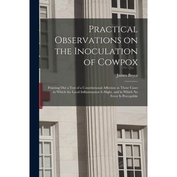Practical Observations on the Inoculation of Cowpox; Pointing out a Test of a Constitutional Affection in Those Cases in Which the Local Inflammation is Slight, and in Which No Fever is Perceptible (Paperback)