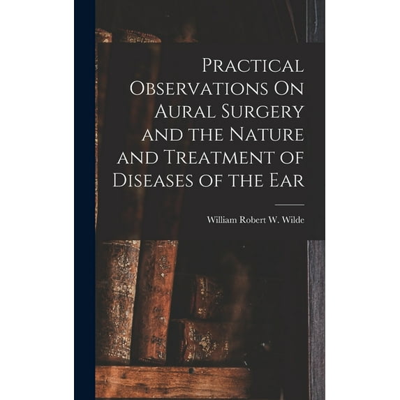 Practical Observations On Aural Surgery and the Nature and Treatment of Diseases of the Ear, (Hardcover)