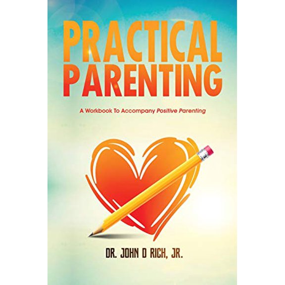 Practical Parenting: A Workbook To Accompany Positive Parenting Paperback 1643810197 9781643810195 Dr. John D Rich Jr.