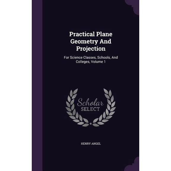 Practical Plane Geometry And Projection : For Science Classes, Schools, And Colleges, Volume 1 (Hardcover)