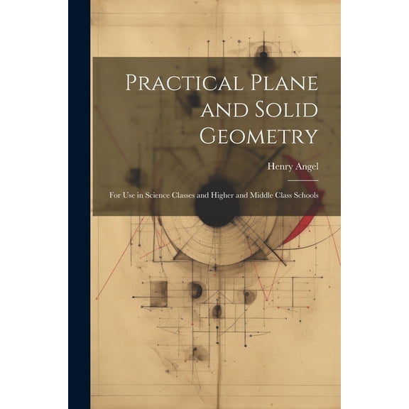Practical Plane and Solid Geometry: For Use in Science Classes and Higher and Middle Class Schools (Paperback)