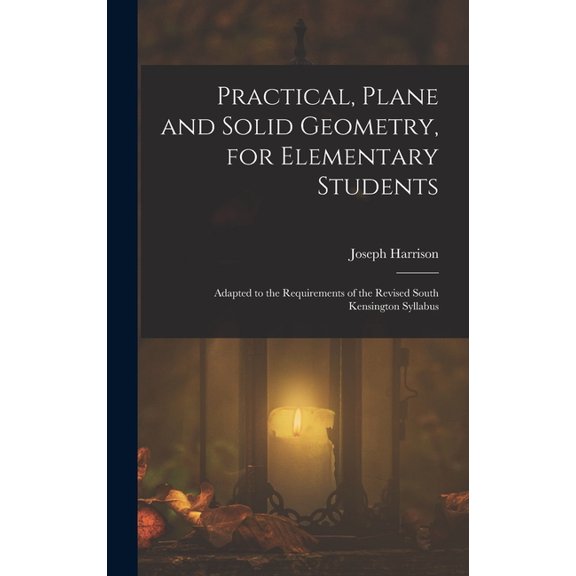 Practical, Plane and Solid Geometry, for Elementary Students: Adapted to the Requirements of the Revised South Kensington Syllabus (Hardcover)