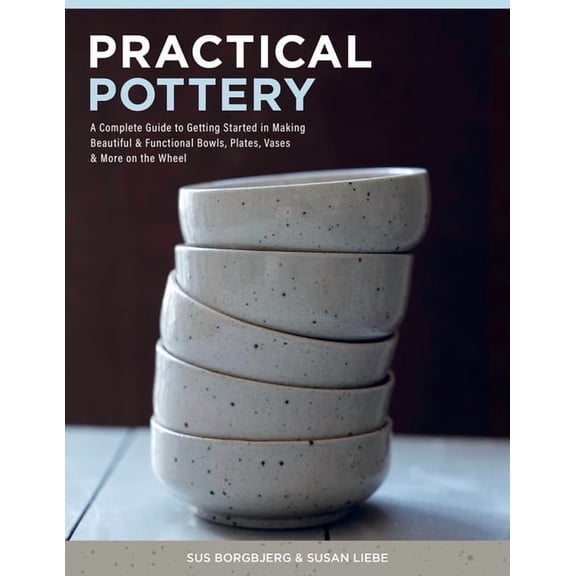 Practical Pottery: A Complete Guide to Getting Started in Making Beautiful & Functional Bowls, Plates, Vases & More on t, (Hardcover)