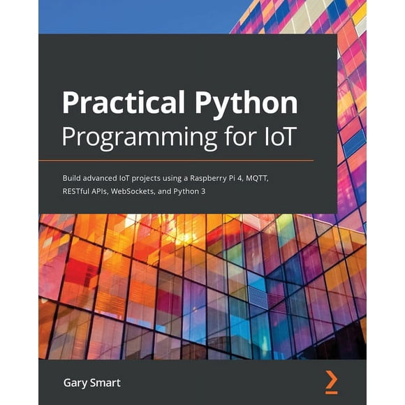 Practical Python Programming for IoT: Build advanced IoT projects using a Raspberry Pi 4, MQTT, RESTful APIs, WebSockets, and Python 3 (Paperback)
