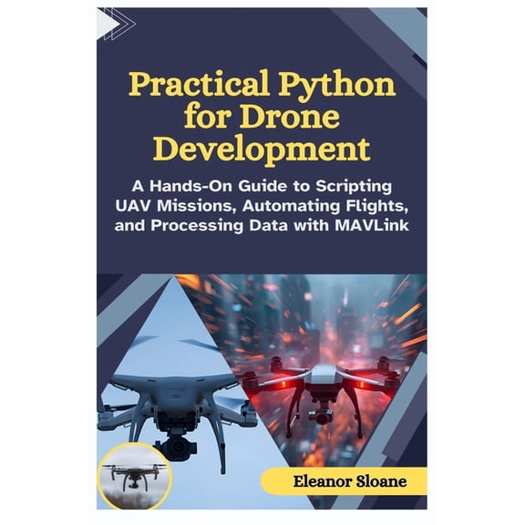 Practical Python for Drone Development: A Hands-On Guide to Scripting UAV Missions, Automating Flights, and Processing D, (Paperback)