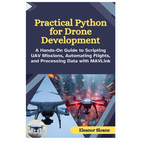 Practical Python for Drone Development: A Hands-On Guide to Scripting UAV Missions, Automating Flights, and Processing D, (Paperback)
