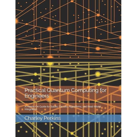 Practical Quantum Computing for Engineers: A Hands-On Guide to Qubits, Circuits, Algorithms, and Real-World Integration, (Paperback)