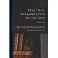 thumbnail image 1 of Practical Remarks Upon Indigestion: Particularly as Connected With Bilious and Nervous Affections of the Head, and Other Parts: Including Observations Upon the Disorders and Diseases of the Stomach: a, 1 of 1