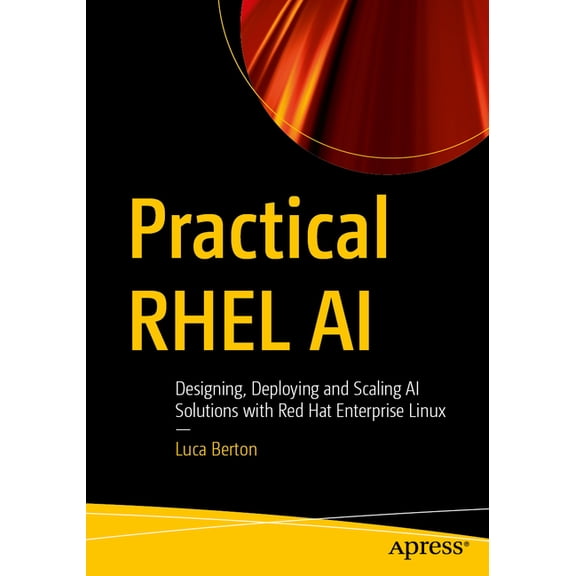 Practical Rhel AI: Designing, Deploying and Scaling AI Solutions with Red Hat Enterprise Linux, (Paperback)