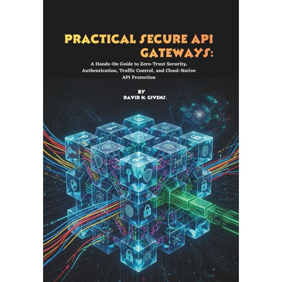 Practical Secure API Gateways: A Hands-On Guide to Zero-Trust Security, Authentication, Traffic Control, and Cloud-Nativ, (Paperback)