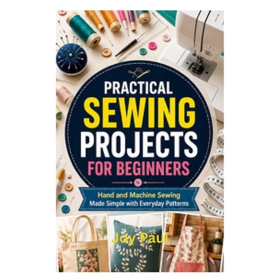 Practical Sewing Projects for Beginners: Hand and Machine Sewing Made Simple with Everyday Patterns, (Paperback)