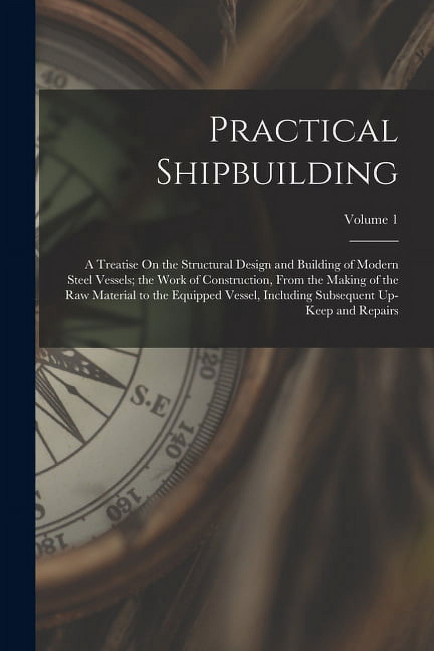 Practical Shipbuilding: A Treatise On the Structural Design and Building of Modern Steel Vessels ...
