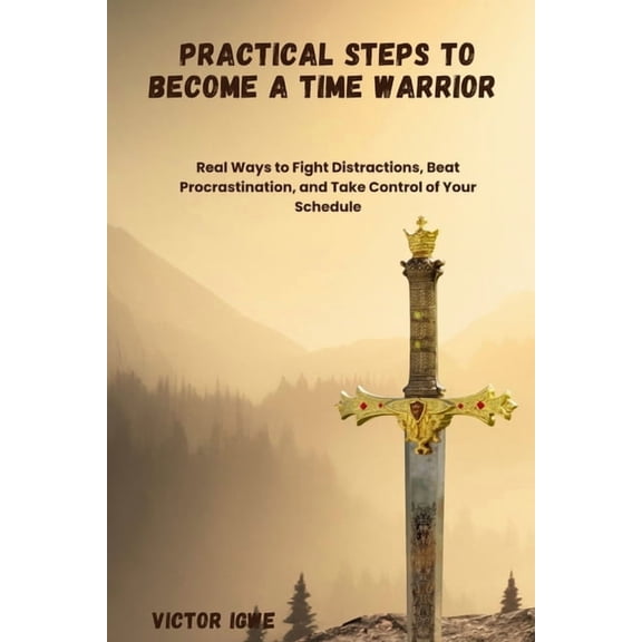 Practical Steps to Become a Time Warrior: Real Ways to Fight Distractions, Beat Procrastination, and Take Control of You, (Paperback)