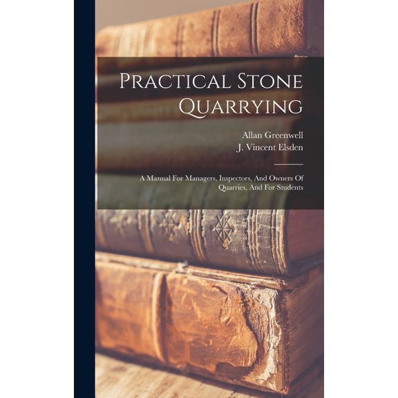 Practical Stone Quarrying: A Manual For Managers, Inspectors, And Owners Of Quarries, And For Students (Hardcover)