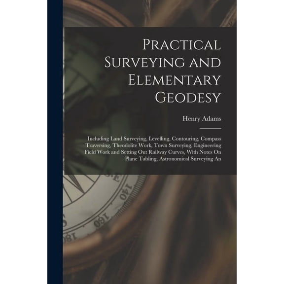 Practical Surveying and Elementary Geodesy: Including Land Surveying, Levelling, Contouring, Compass Traversing, Theodolite Work, Town Surveying, Engineering Field Work and Setting Out Railway Curves,