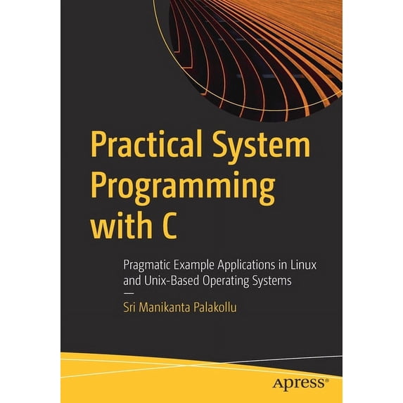 Practical System Programming with C: Pragmatic Example Applications in Linux and Unix-Based Operating Systems, (Paperback)
