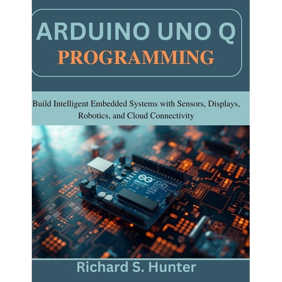 Practical Tech Companion Arduino Uno Q Programming: Build Intelligent Embedded Systems with Sensors, Displays, Robotics, and Cloud Connectivity, (Paperback)