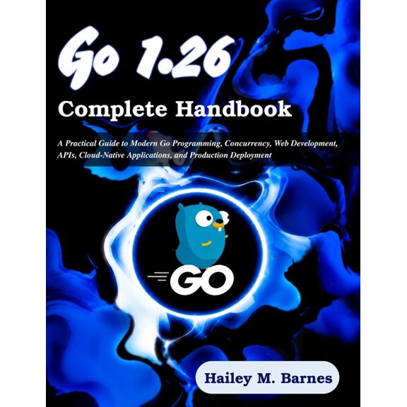 Practical Tech Companion Go 1.26 Complete Handbook: A Practical Guide to Modern Go Programming, Concurrency, Web Development, APIs, Cloud-Native , (Paperback)