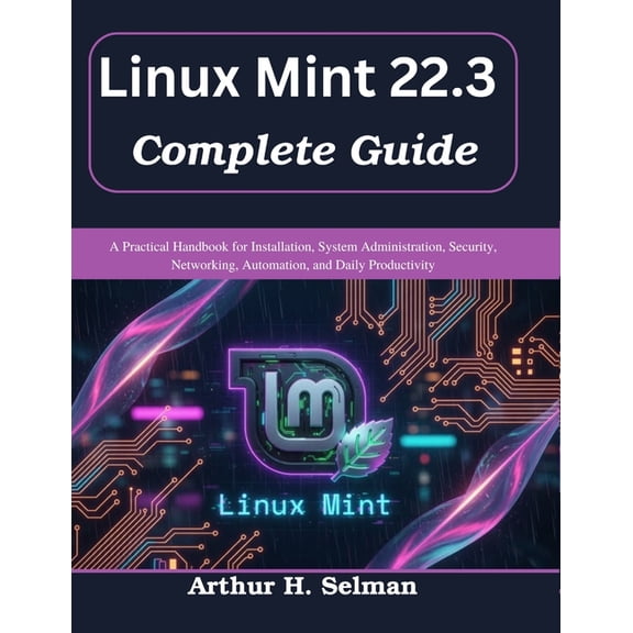 Practical Tech Companion Linux Mint 22.3 Complete Guide: A Practical Handbook for Installation, System Administration, Security, Networking, Auto, (Paperback)