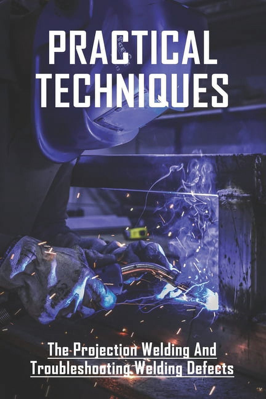 Practical Techniques: The Projection Welding And Troubleshooting Welding Defects: Projection-Welding (Paperback)