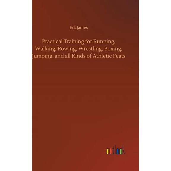 Practical Training for Running, Walking, Rowing, Wrestling, Boxing, Jumping, and all Kinds of Athletic Feats (Hardcover)