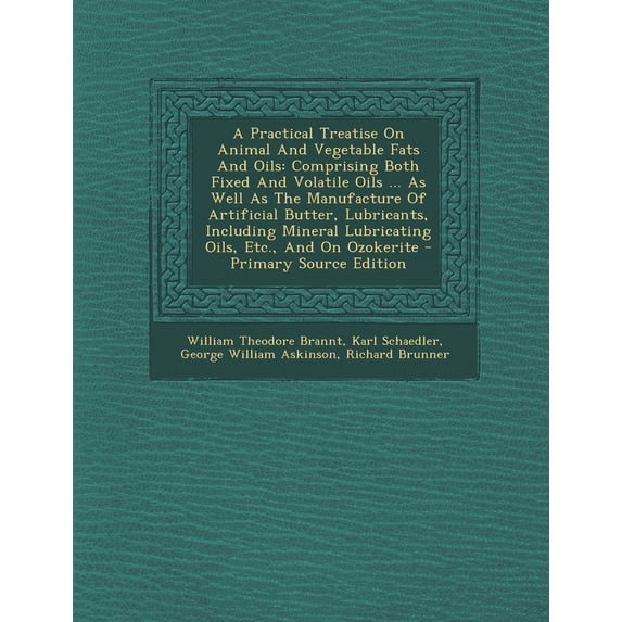 A Practical Treatise On Animal And Vegetable Fats And Oils : Comprising Both Fixed And Volatile Oils ... As Well As The Manufacture Of Artificial Butter, Lubricants, Including Mineral Lubricating Oils, Etc., And On Ozokerite (Paperback)