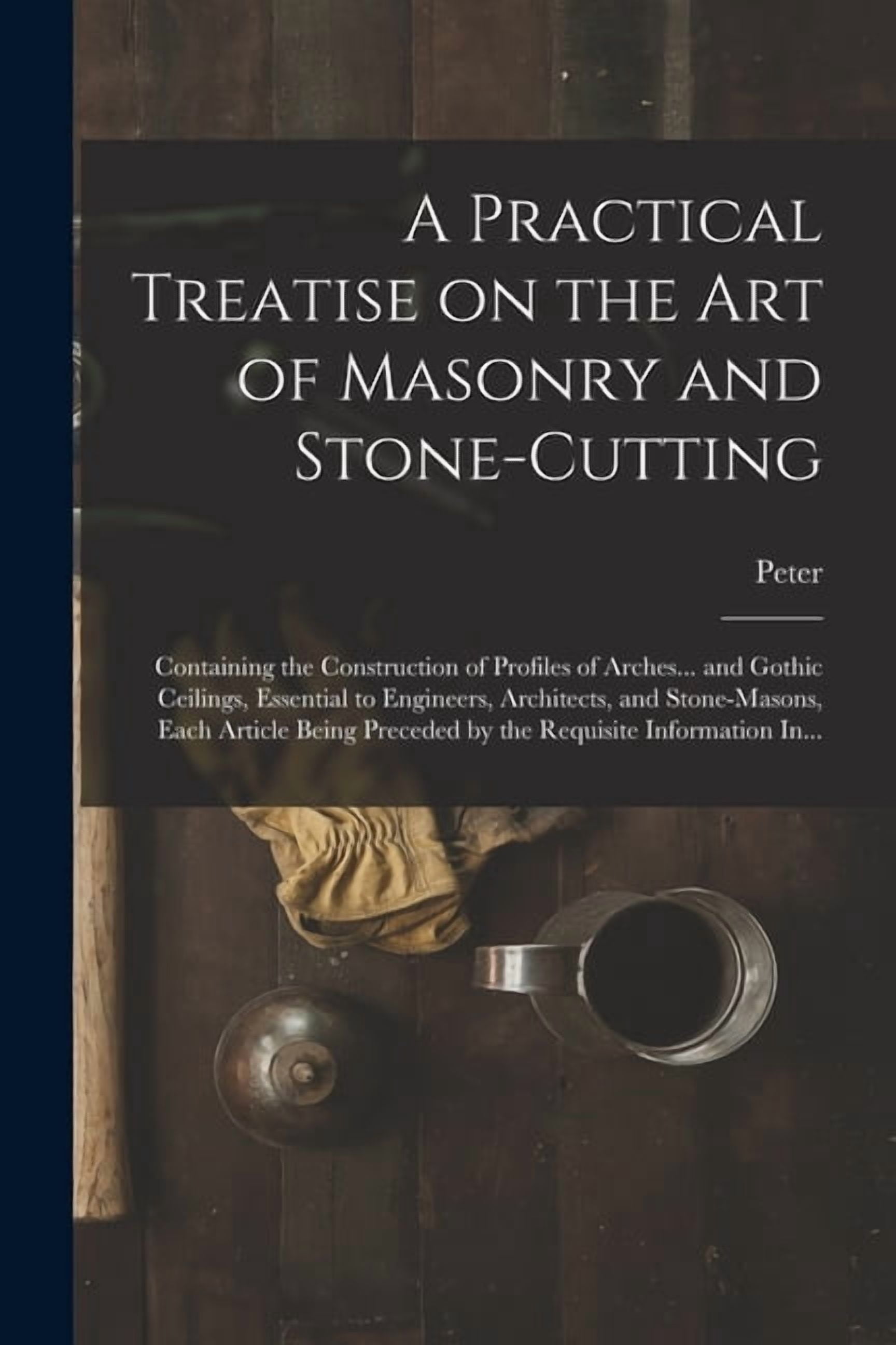 A Practical Treatise on the Art of Masonry and Stone-cutting ...