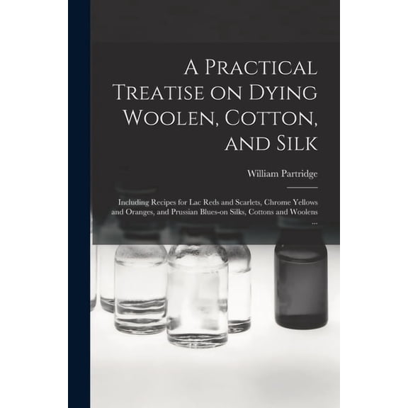 A Practical Treatise on Dying Woolen, Cotton, and Silk, (Paperback)