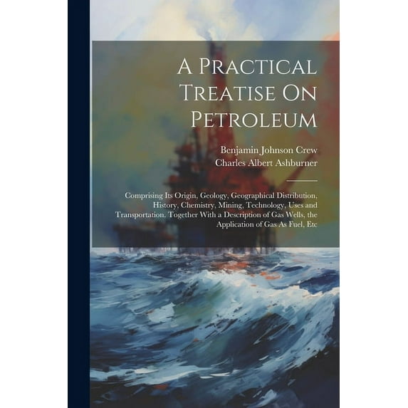 A Practical Treatise On Petroleum : Comprising Its Origin, Geology, Geographical Distribution, History, Chemistry, Mining, Technology, Uses and Transportation. Together With a Description of Gas Wells, the Application of Gas As Fuel, Etc (Paperback)