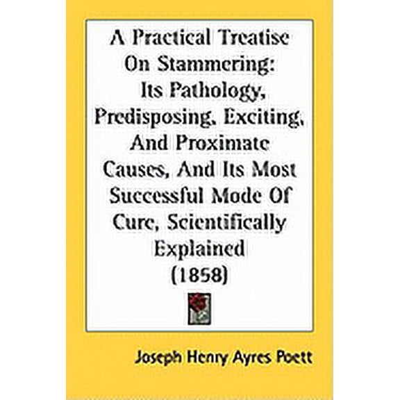 A Practical Treatise On Stammering : Its Pathology, Predisposing, Exciting, And Proximate Causes, And Its Most Successful Mode Of Cure, Scientifically Explained (1858) (Paperback)
