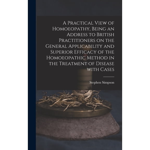 A Practical View of Homoeopathy, Being an Address to British Practitioners on the General Applicability and Superior Efficacy of the Homoeopathic Method in the Treatment of Disease With Cases (Hardcov