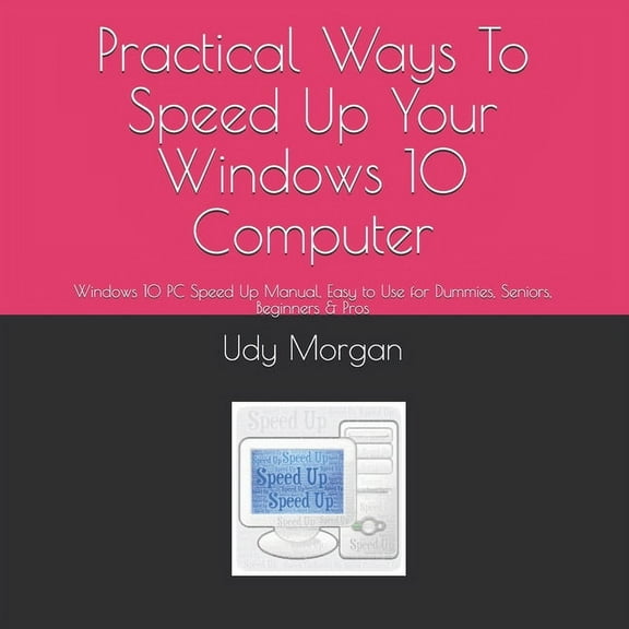 Practical Ways To Speed Up Your Windows 10 Computer: Windows 10 PC Speed Up Manual, Easy to Use for Dummies, Seniors, Beginners & Pros (Paperback)