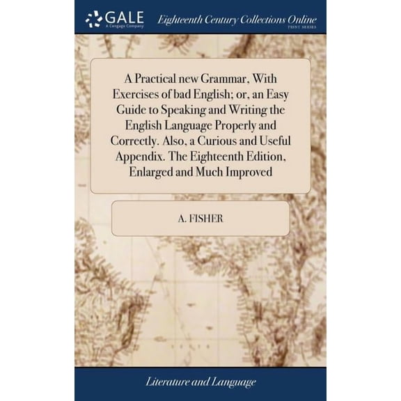 A Practical new Grammar, With Exercises of bad English; or, an Easy Guide to Speaking and Writing the English Language Properly and Correctly. Also, a Curious and Useful Appendix. The Eighteenth Editi