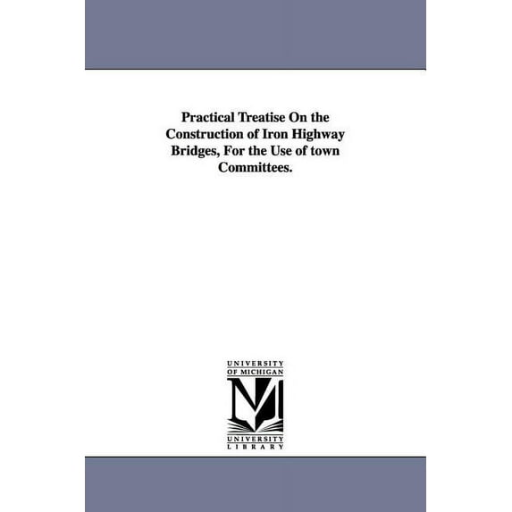 Practical Treatise On the Construction of Iron Highway Bridges, For the Use of town Committees., (Paperback)