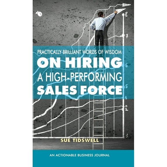 Practically Brilliant Words of Wisdom on Hiring a High-Performing Sales Force : An Effective Hiring Process Is Essential to Your Sales Success (Hardcover)