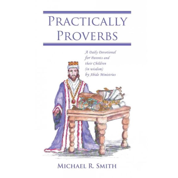 Practically Proverbs : A Daily Devotional for Parents And Their Children in Wisdom by Abide Ministries