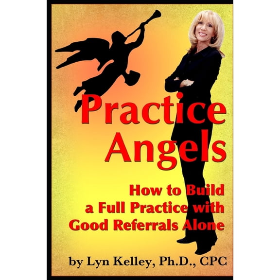 Practice Angels: How to Build a Full Private Practice from Good Referrals Alone, (Paperback)