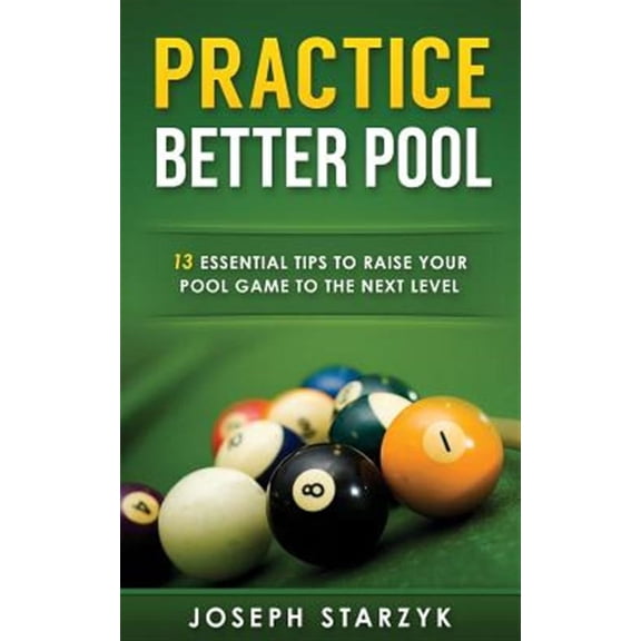 Practice Better Pool : 13 Essential Tips to Raise Your Pool Game to the Next Level