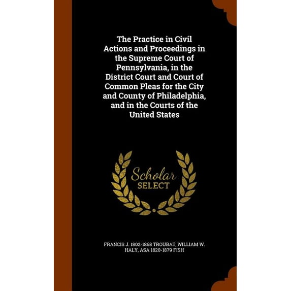 The Practice in Civil Actions and Proceedings in the Supreme Court of Pennsylvania, in the District Court and Court of Common Pleas for the City and County of Philadelphia, and in the Courts of the Un