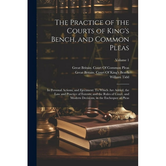The Practice of the Courts of King's Bench, and Common Pleas : In Personal Actions; and Ejectment: To Which Are Added, the Law and Practice of Extents; and the Rules of Court, and Modern Decisions, in the Exchequer of Pleas; Volume 1 (Paperback)