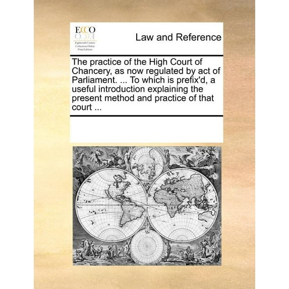The Practice of the High Court of Chancery, as Now Regulated by Act of Parliament. ... to Which Is Prefix'd, a Useful Introduction Explaining the Pres Paperback