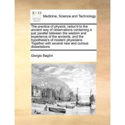 The Practice of Physick, Reducd to the Ancient Way of Observations Containing a Just Parallel Between the Wisdom and Experience of the Ancients, and the Hypothesiss of Modern Physicians Together with Several New and Curious Dissertations Paperback