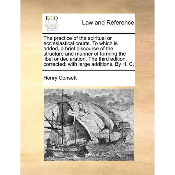 The Practice of the Spiritual or Ecclesiastical Courts. to Which Is Added, a Brief Discourse of the Structure and Manner of Forming the Libel or Declaration. the Third Edition, Corrected; With Large Additions. by H. C. (Paperback)