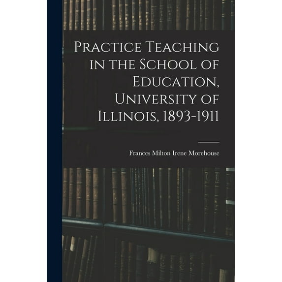 Practice Teaching in the School of Education, University of Illinois, 1893-1911 (Paperback)