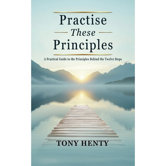 Practice These Principles: A Practical Guide to the Principles Behind the Twelve Steps, (Paperback)