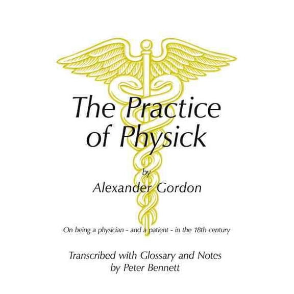 The Practice of Physick by Alexander Gordon: On Being a Physician - And a Patient - In the 18th (Paperback) by Peter Bennett