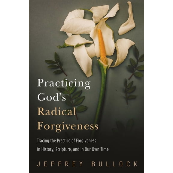 Practicing God's Radical Forgiveness: Tracing the Practice of Forgiveness in History, Scripture, and in Our Own Time, (Hardcover)