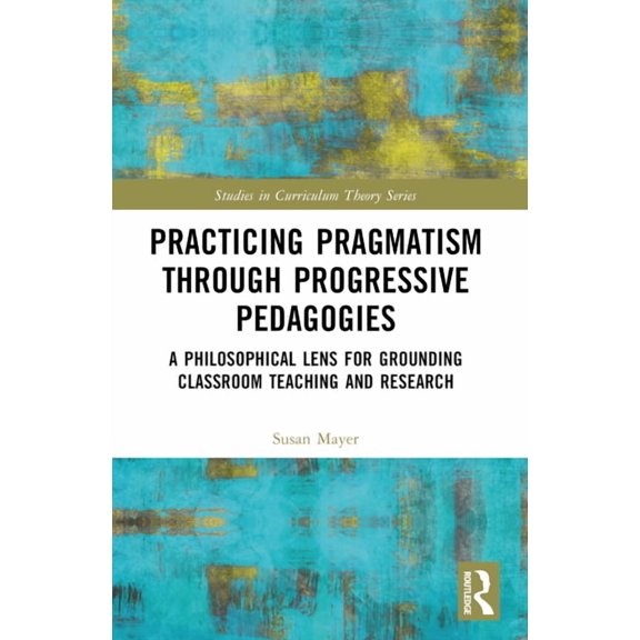 Studies in Curriculum Theory Practicing Pragmatism through Progressive Pedagogies: A Philosophical Lens for Grounding Classroom Teaching and Research, (Paperback)
